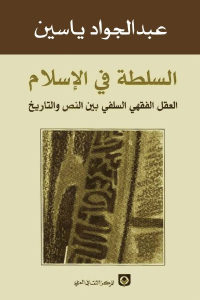 كتاب السلطة في الإسلام – العقل الفقهي السلفي بين النص والتاريخ  لـ عبد الجواد ياسين